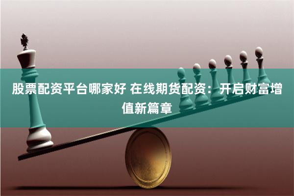 股票配资平台哪家好 在线期货配资：开启财富增值新篇章