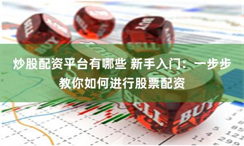 炒股配资平台有哪些 新手入门：一步步教你如何进行股票配资