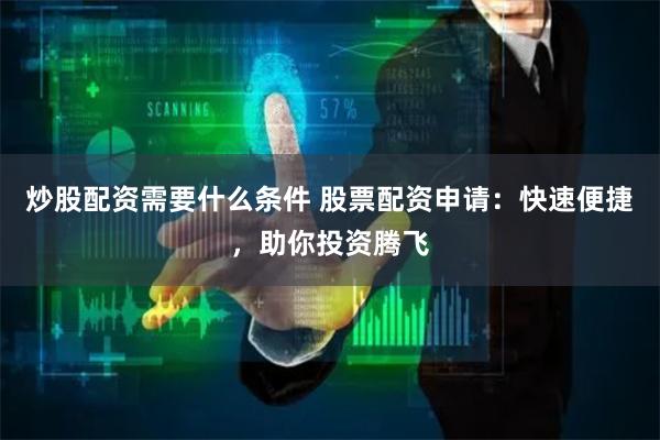 炒股配资需要什么条件 股票配资申请：快速便捷，助你投资腾飞