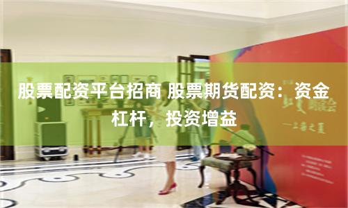 股票配资平台招商 股票期货配资：资金杠杆，投资增益
