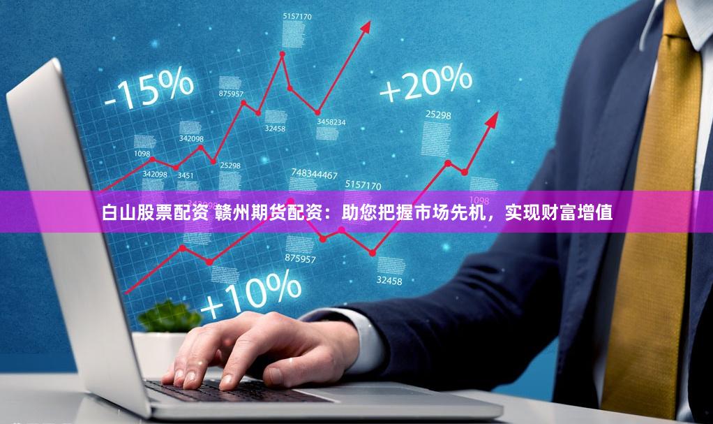 白山股票配资 赣州期货配资：助您把握市场先机，实现财富增值
