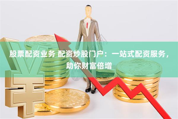股票配资业务 配资炒股门户：一站式配资服务，助你财富倍增