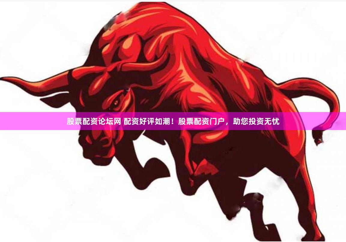 股票配资论坛网 配资好评如潮！股票配资门户，助您投资无忧