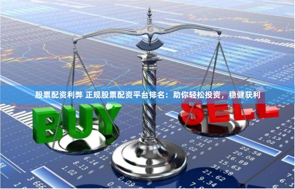 股票配资利弊 正规股票配资平台排名：助你轻松投资，稳健获利