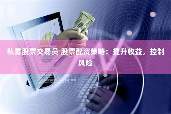 私募股票交易员 股票配资策略：提升收益，控制风险