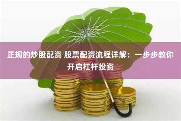 正规的炒股配资 股票配资流程详解：一步步教你开启杠杆投资