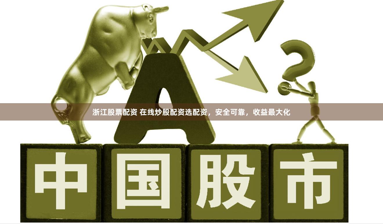 浙江股票配资 在线炒股配资选配资，安全可靠，收益最大化