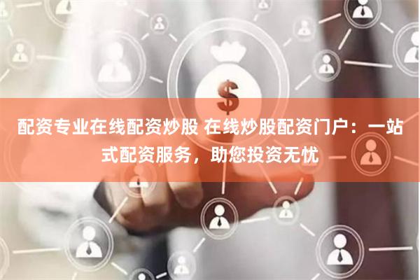 配资专业在线配资炒股 在线炒股配资门户：一站式配资服务，助您投资无忧
