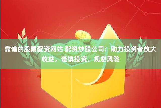 靠谱的股票配资网站 配资炒股公司：助力投资者放大收益，谨慎投资，规避风险