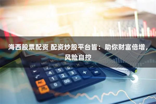 海西股票配资 配资炒股平台皆：助你财富倍增，风险自控