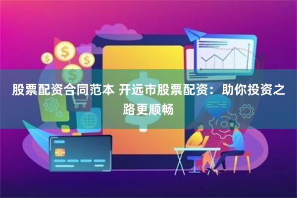 股票配资合同范本 开远市股票配资：助你投资之路更顺畅