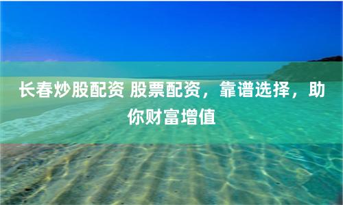 长春炒股配资 股票配资，靠谱选择，助你财富增值