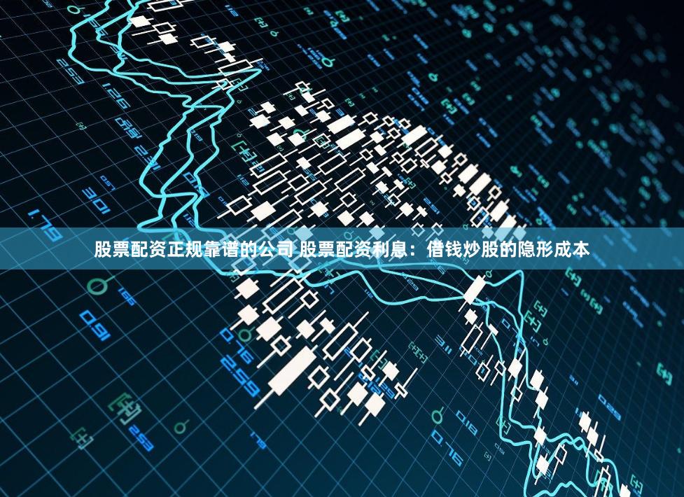股票配资正规靠谱的公司 股票配资利息：借钱炒股的隐形成本