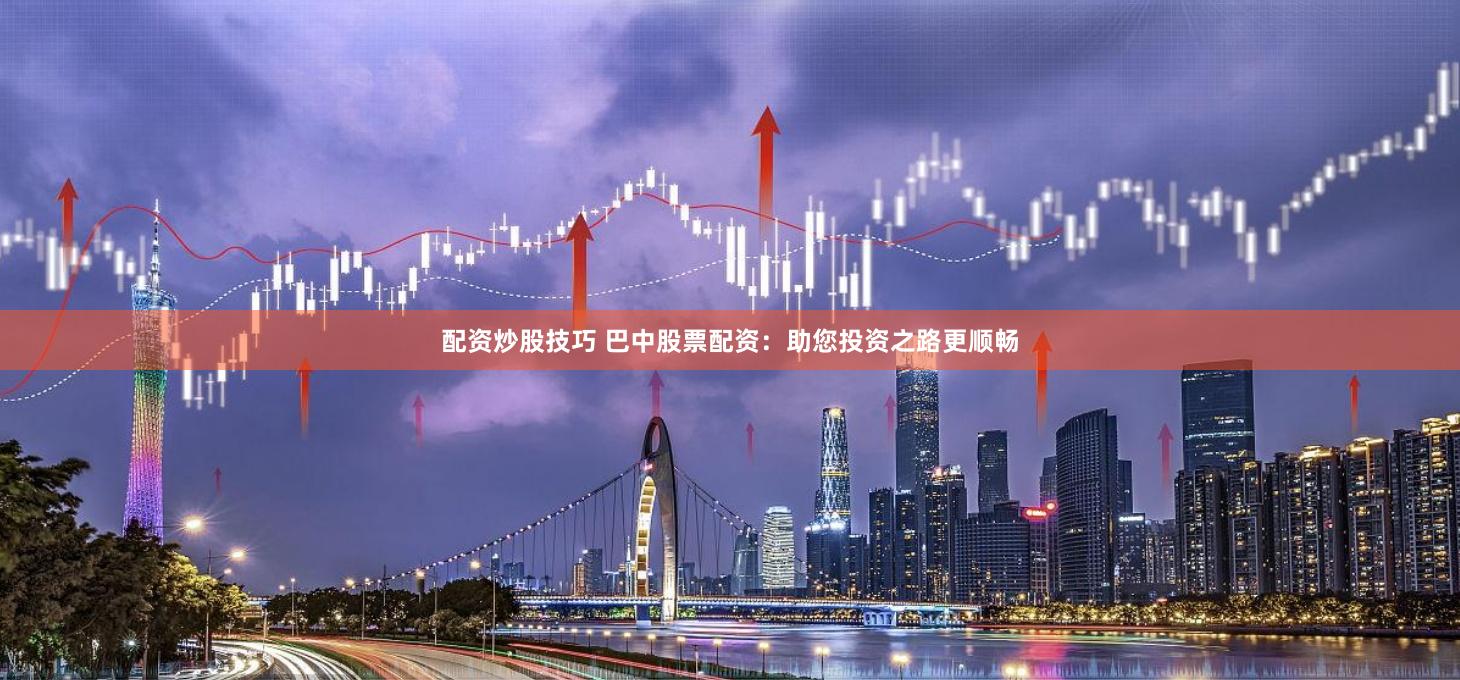 配资炒股技巧 巴中股票配资：助您投资之路更顺畅