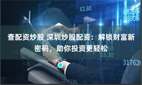 查配资炒股 深圳炒股配资：解锁财富新密码，助你投资更轻松