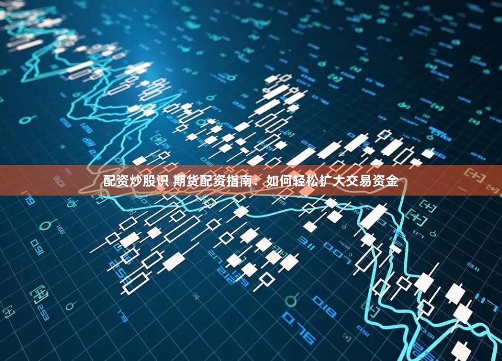 配资炒股识 期货配资指南：如何轻松扩大交易资金