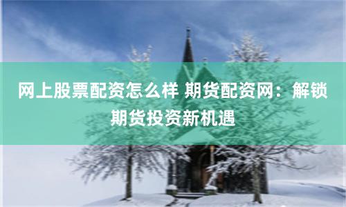 网上股票配资怎么样 期货配资网：解锁期货投资新机遇