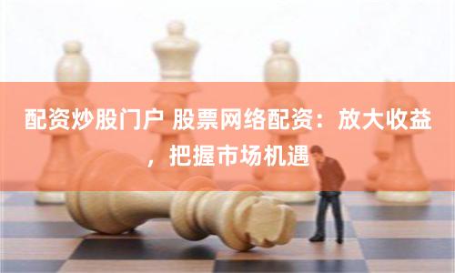配资炒股门户 股票网络配资：放大收益，把握市场机遇