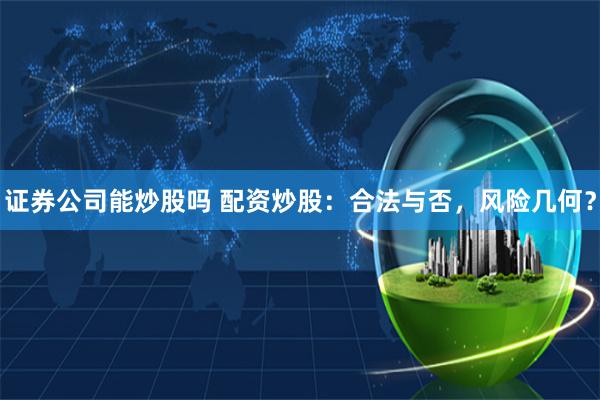 证券公司能炒股吗 配资炒股：合法与否，风险几何？