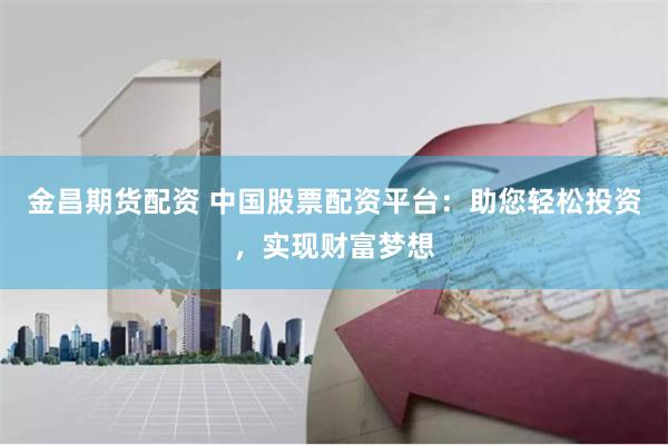 金昌期货配资 中国股票配资平台：助您轻松投资，实现财富梦想