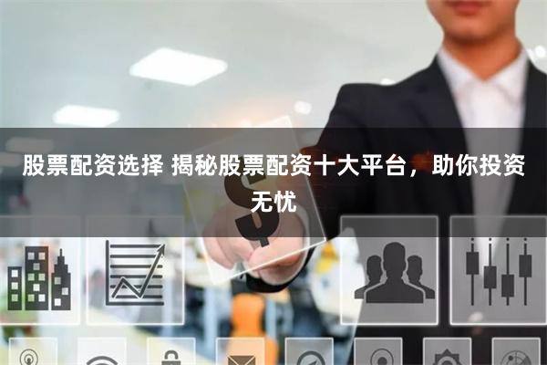 股票配资选择 揭秘股票配资十大平台，助你投资无忧