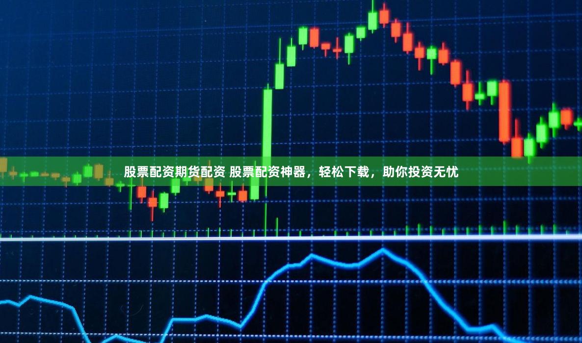 股票配资期货配资 股票配资神器，轻松下载，助你投资无忧