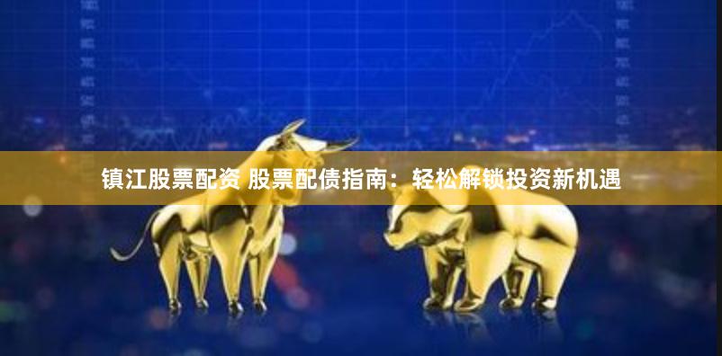 镇江股票配资 股票配债指南：轻松解锁投资新机遇