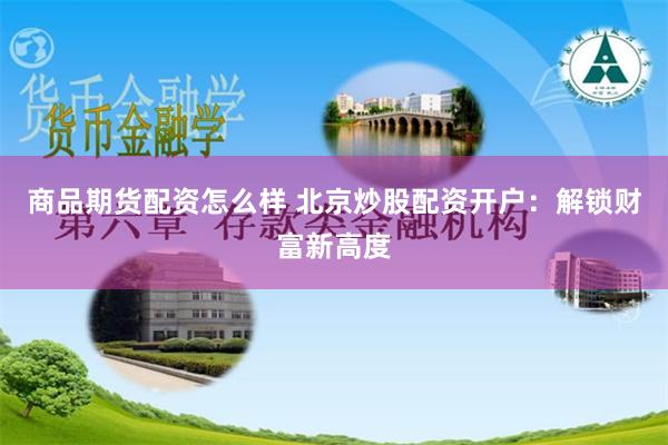 商品期货配资怎么样 北京炒股配资开户：解锁财富新高度