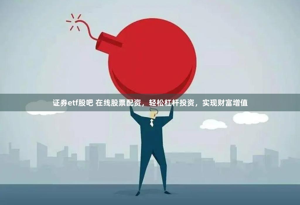 证券etf股吧 在线股票配资，轻松杠杆投资，实现财富增值
