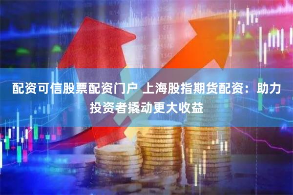 配资可信股票配资门户 上海股指期货配资：助力投资者撬动更大收益