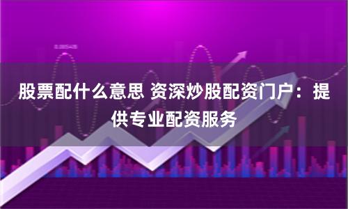 股票配什么意思 资深炒股配资门户：提供专业配资服务