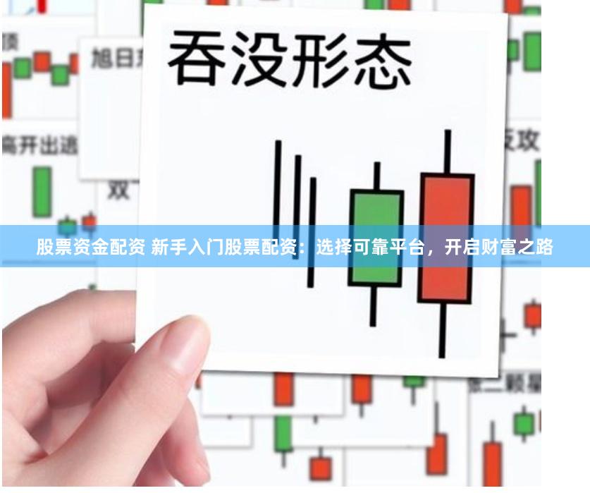 股票资金配资 新手入门股票配资：选择可靠平台，开启财富之路