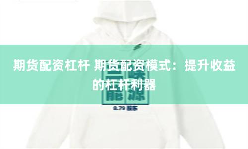 期货配资杠杆 期货配资模式：提升收益的杠杆利器
