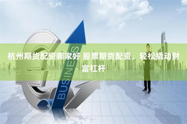 杭州期货配资哪家好 股票期货配资，轻松撬动财富杠杆