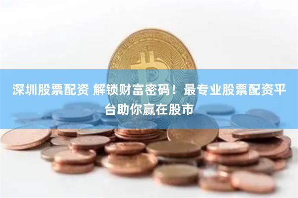 深圳股票配资 解锁财富密码！最专业股票配资平台助你赢在股市
