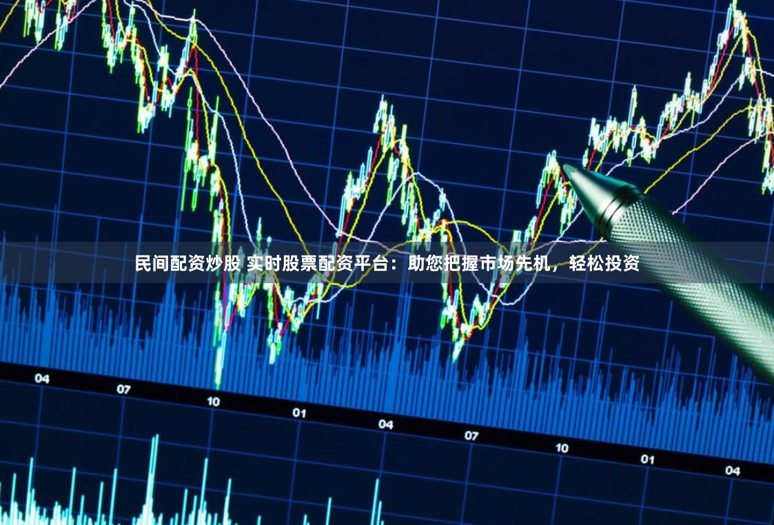 民间配资炒股 实时股票配资平台：助您把握市场先机，轻松投资