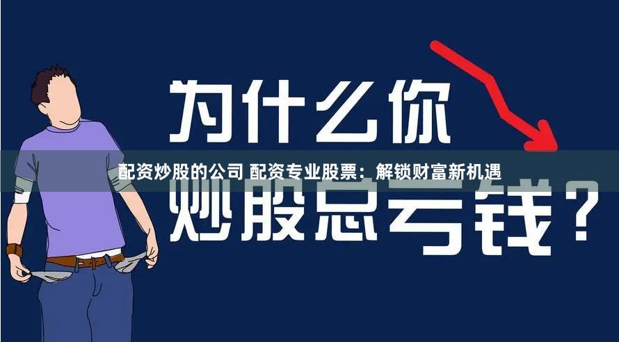 配资炒股的公司 配资专业股票：解锁财富新机遇