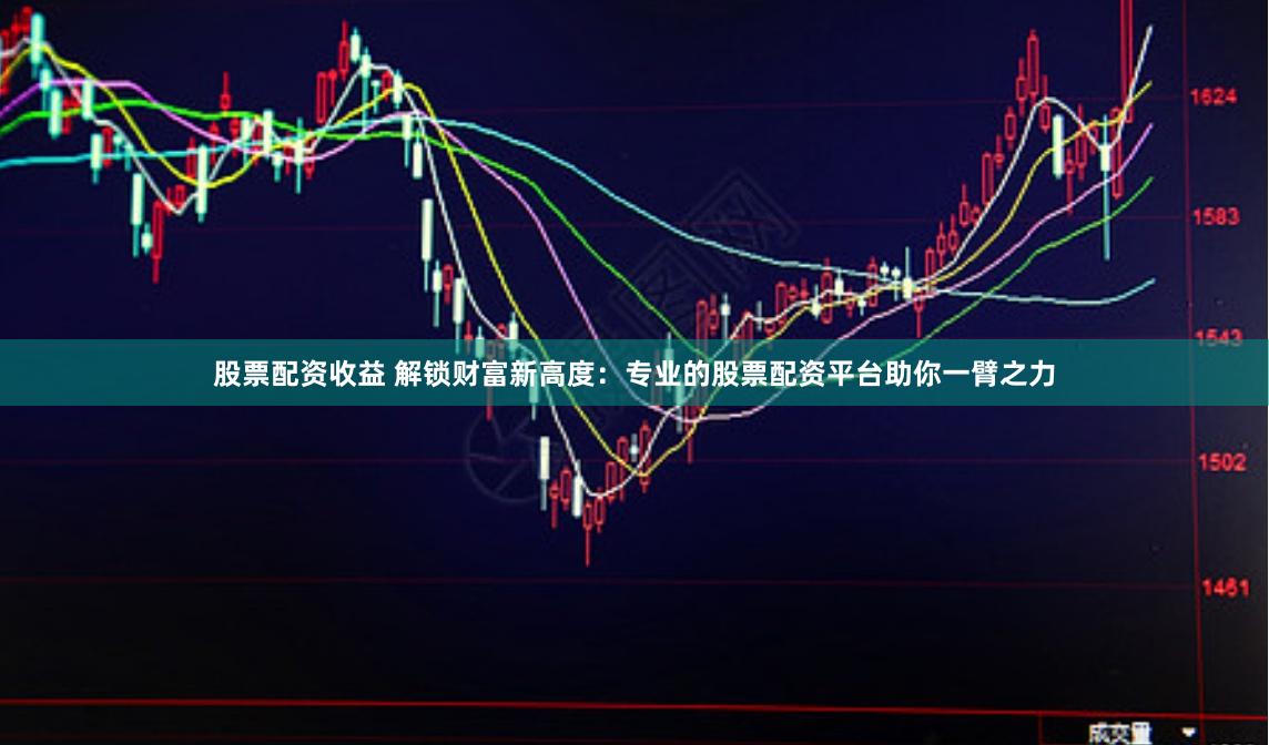 股票配资收益 解锁财富新高度：专业的股票配资平台助你一臂之力