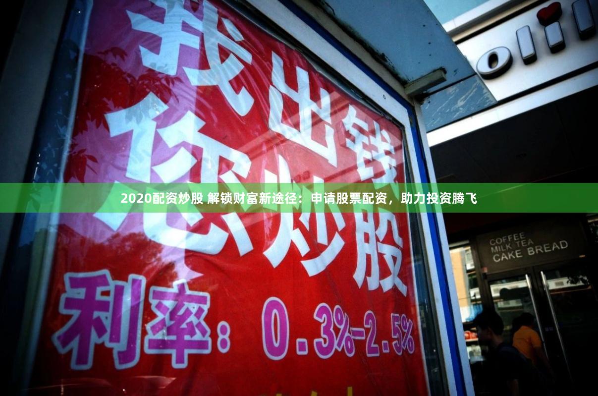 2020配资炒股 解锁财富新途径：申请股票配资，助力投资腾飞