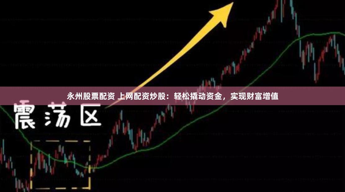 永州股票配资 上网配资炒股：轻松撬动资金，实现财富增值