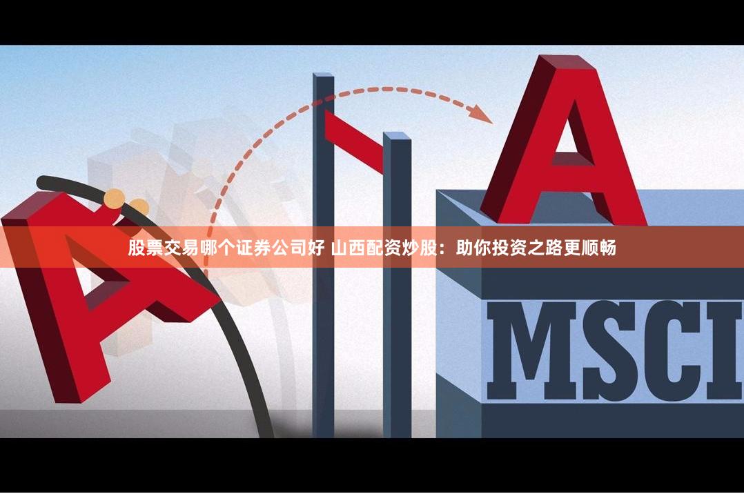 股票交易哪个证券公司好 山西配资炒股：助你投资之路更顺畅