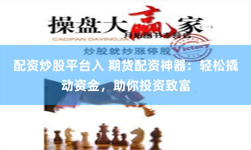 配资炒股平台入 期货配资神器：轻松撬动资金，助你投资致富