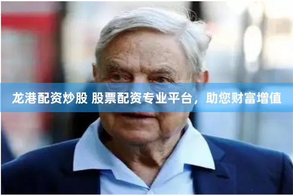 龙港配资炒股 股票配资专业平台，助您财富增值