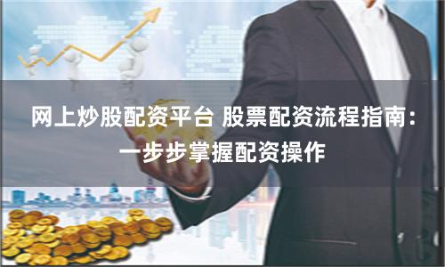 网上炒股配资平台 股票配资流程指南：一步步掌握配资操作