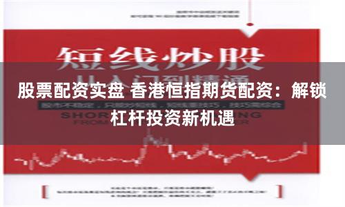 股票配资实盘 香港恒指期货配资：解锁杠杆投资新机遇