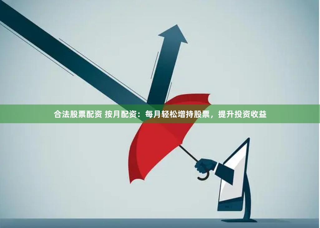 合法股票配资 按月配资：每月轻松增持股票，提升投资收益