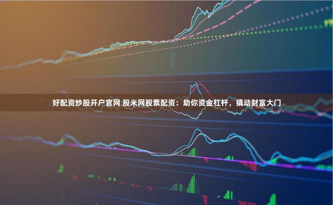 好配资炒股开户官网 股米网股票配资：助你资金杠杆，撬动财富大门