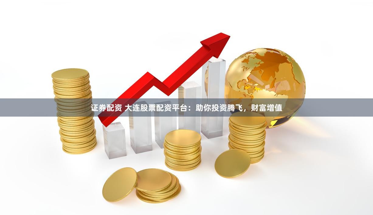 证券配资 大连股票配资平台：助你投资腾飞，财富增值