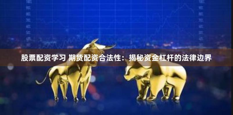 股票配资学习 期货配资合法性：揭秘资金杠杆的法律边界