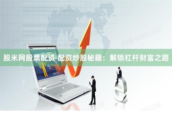 股米网股票配资 配资炒股秘籍：解锁杠杆财富之路